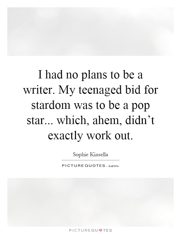 I had no plans to be a writer. My teenaged bid for stardom was to be a pop star... which, ahem, didn't exactly work out Picture Quote #1