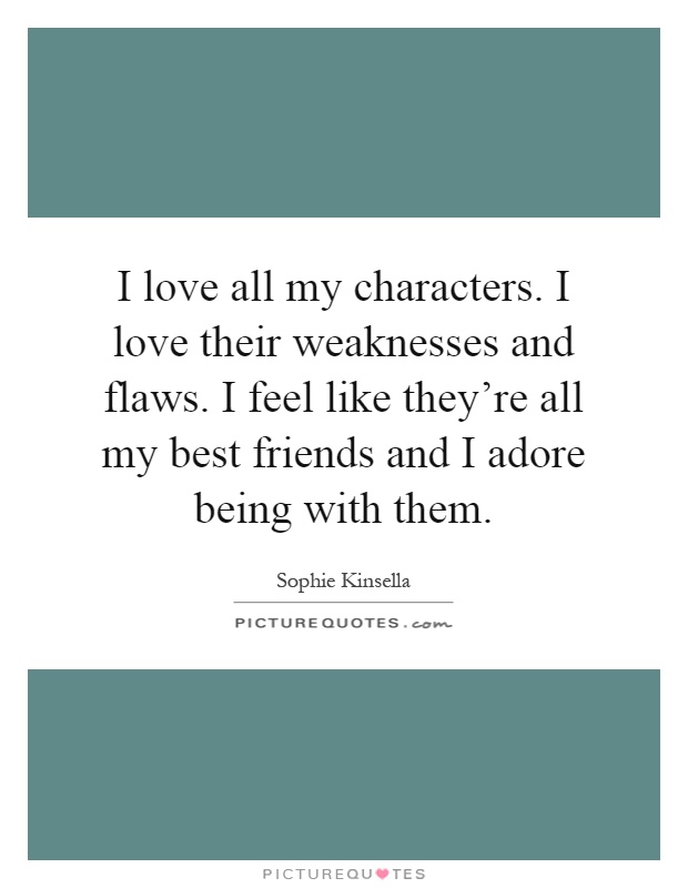 I love all my characters. I love their weaknesses and flaws. I feel like they're all my best friends and I adore being with them Picture Quote #1