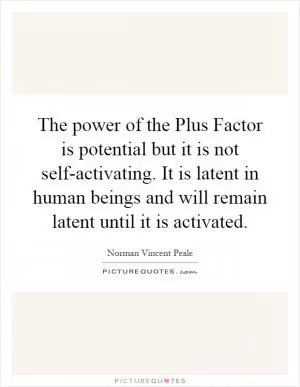 The power of the Plus Factor is potential but it is not self-activating. It is latent in human beings and will remain latent until it is activated Picture Quote #1