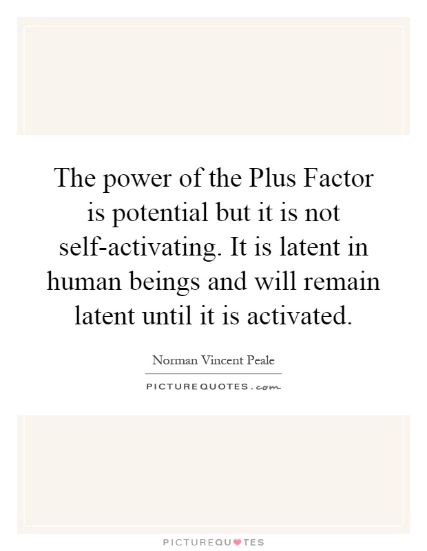 The power of the Plus Factor is potential but it is not self-activating. It is latent in human beings and will remain latent until it is activated Picture Quote #1