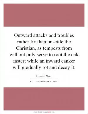 Outward attacks and troubles rather fix than unsettle the Christian, as tempests from without only serve to root the oak faster; while an inward canker will gradually rot and decay it Picture Quote #1