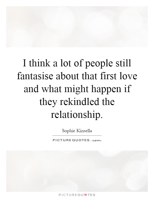 I think a lot of people still fantasise about that first love and what might happen if they rekindled the relationship Picture Quote #1