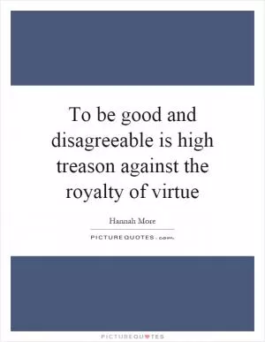 To be good and disagreeable is high treason against the royalty of virtue Picture Quote #1
