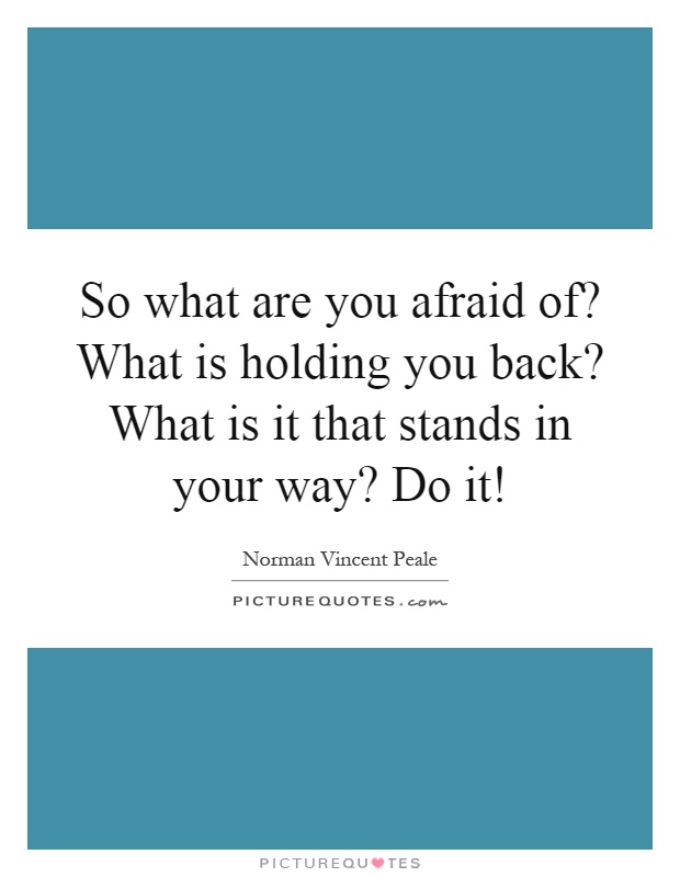 So what are you afraid of? What is holding you back? What is it that stands in your way? Do it! Picture Quote #1