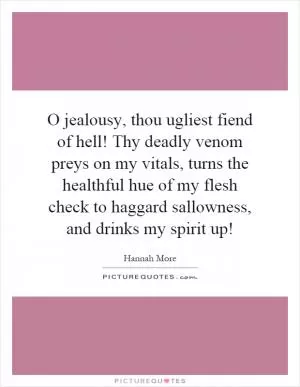 O jealousy, thou ugliest fiend of hell! Thy deadly venom preys on my vitals, turns the healthful hue of my flesh check to haggard sallowness, and drinks my spirit up! Picture Quote #1