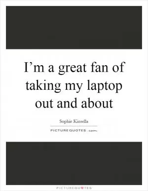 I’m a great fan of taking my laptop out and about Picture Quote #1