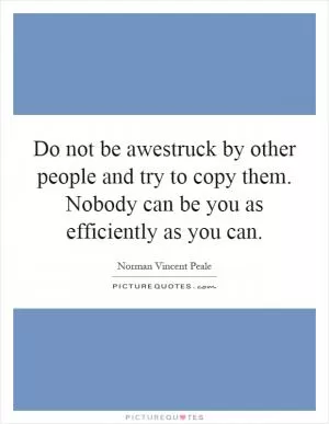 Do not be awestruck by other people and try to copy them. Nobody can be you as efficiently as you can Picture Quote #1
