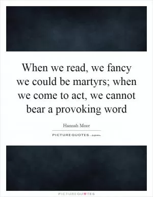 When we read, we fancy we could be martyrs; when we come to act, we cannot bear a provoking word Picture Quote #1