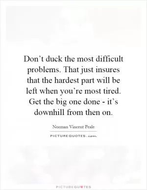 Don’t duck the most difficult problems. That just insures that the hardest part will be left when you’re most tired. Get the big one done - it’s downhill from then on Picture Quote #1