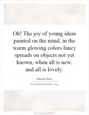 Oh! The joy of young ideas painted on the mind, in the warm glowing colors fancy spreads on objects not yet known, when all is new, and all is lovely Picture Quote #1