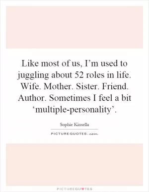 Like most of us, I’m used to juggling about 52 roles in life. Wife. Mother. Sister. Friend. Author. Sometimes I feel a bit ‘multiple-personality’ Picture Quote #1