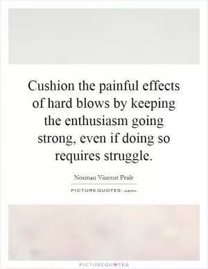 Cushion the painful effects of hard blows by keeping the enthusiasm going strong, even if doing so requires struggle Picture Quote #1