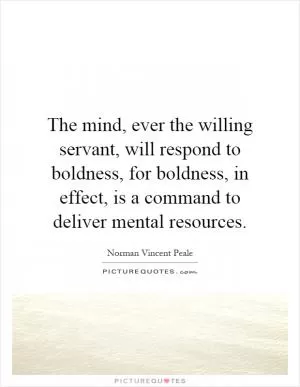 The mind, ever the willing servant, will respond to boldness, for boldness, in effect, is a command to deliver mental resources Picture Quote #1