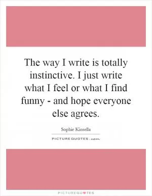 The way I write is totally instinctive. I just write what I feel or what I find funny - and hope everyone else agrees Picture Quote #1