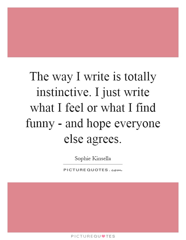 The way I write is totally instinctive. I just write what I feel or what I find funny - and hope everyone else agrees Picture Quote #1