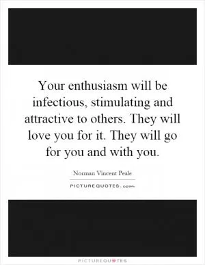 Your enthusiasm will be infectious, stimulating and attractive to others. They will love you for it. They will go for you and with you Picture Quote #1
