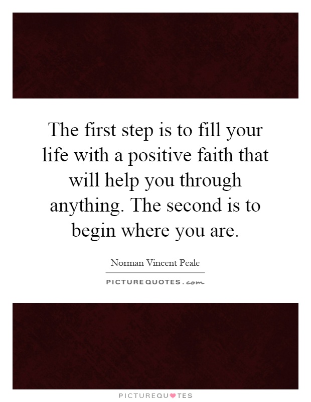 The first step is to fill your life with a positive faith that will help you through anything. The second is to begin where you are Picture Quote #1
