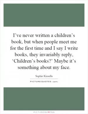 I’ve never written a children’s book, but when people meet me for the first time and I say I write books, they invariably reply, ‘Children’s books?’ Maybe it’s something about my face Picture Quote #1