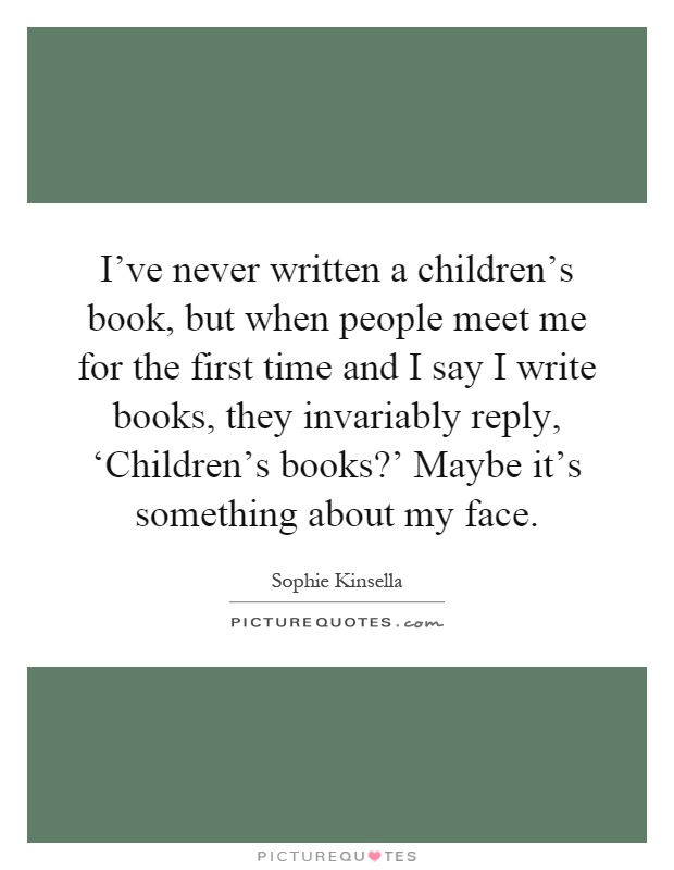 I've never written a children's book, but when people meet me for the first time and I say I write books, they invariably reply, ‘Children's books?' Maybe it's something about my face Picture Quote #1