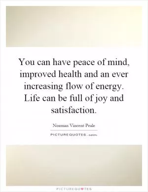 You can have peace of mind, improved health and an ever increasing flow of energy. Life can be full of joy and satisfaction Picture Quote #1