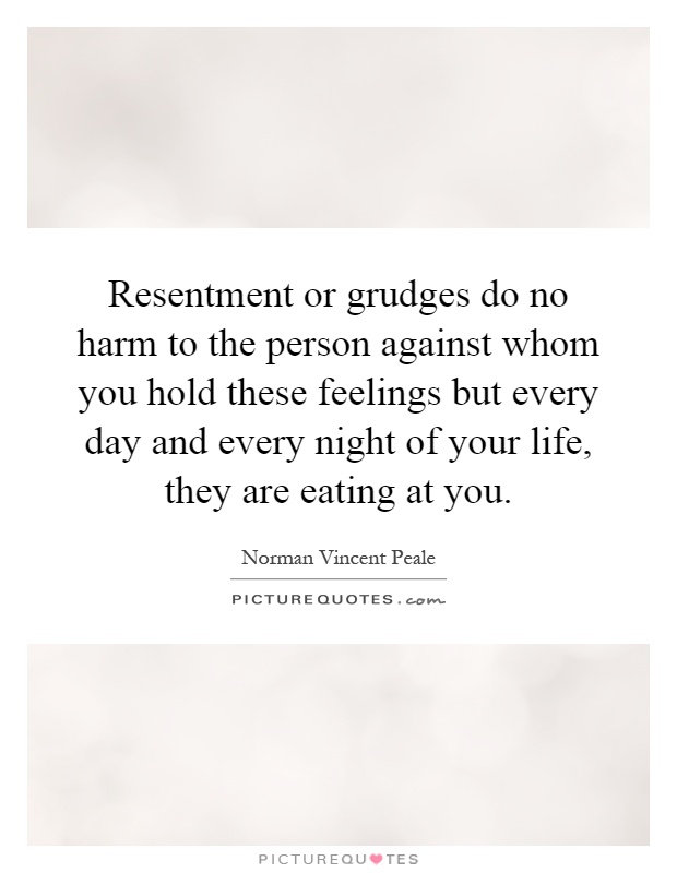 Resentment or grudges do no harm to the person against whom you hold these feelings but every day and every night of your life, they are eating at you Picture Quote #1