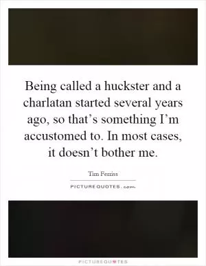 Being called a huckster and a charlatan started several years ago, so that’s something I’m accustomed to. In most cases, it doesn’t bother me Picture Quote #1