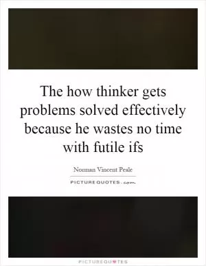 The how thinker gets problems solved effectively because he wastes no time with futile ifs Picture Quote #1