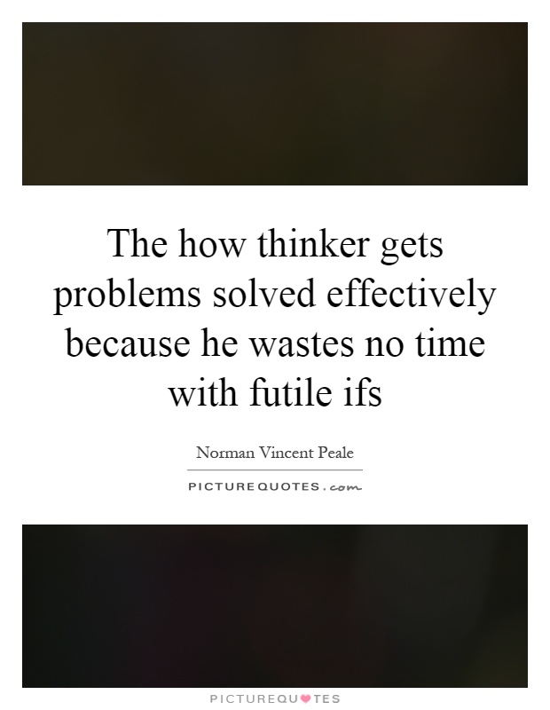 The how thinker gets problems solved effectively because he wastes no time with futile ifs Picture Quote #1