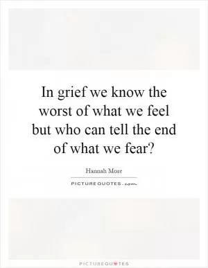 In grief we know the worst of what we feel but who can tell the end of what we fear? Picture Quote #1