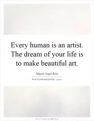 Every human is an artist. The dream of your life is to make beautiful art Picture Quote #1