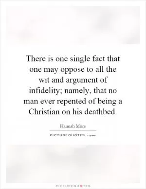 There is one single fact that one may oppose to all the wit and argument of infidelity; namely, that no man ever repented of being a Christian on his deathbed Picture Quote #1