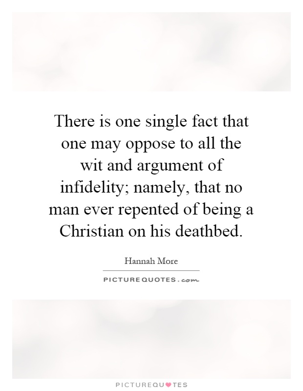 There is one single fact that one may oppose to all the wit and argument of infidelity; namely, that no man ever repented of being a Christian on his deathbed Picture Quote #1