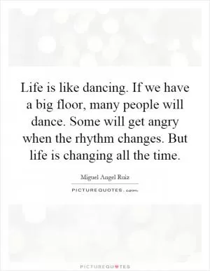 Life is like dancing. If we have a big floor, many people will dance. Some will get angry when the rhythm changes. But life is changing all the time Picture Quote #1