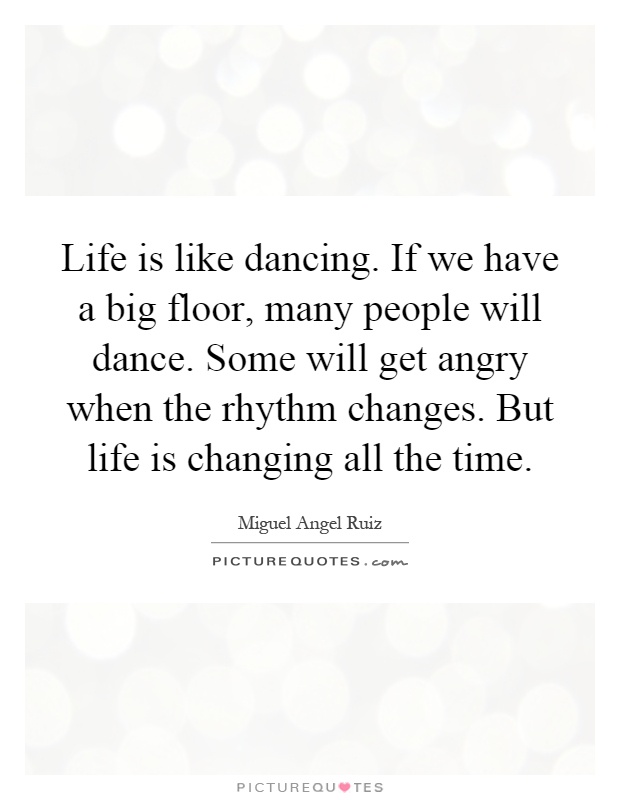 Life is like dancing. If we have a big floor, many people will dance. Some will get angry when the rhythm changes. But life is changing all the time Picture Quote #1