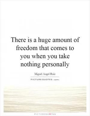 There is a huge amount of freedom that comes to you when you take nothing personally Picture Quote #1