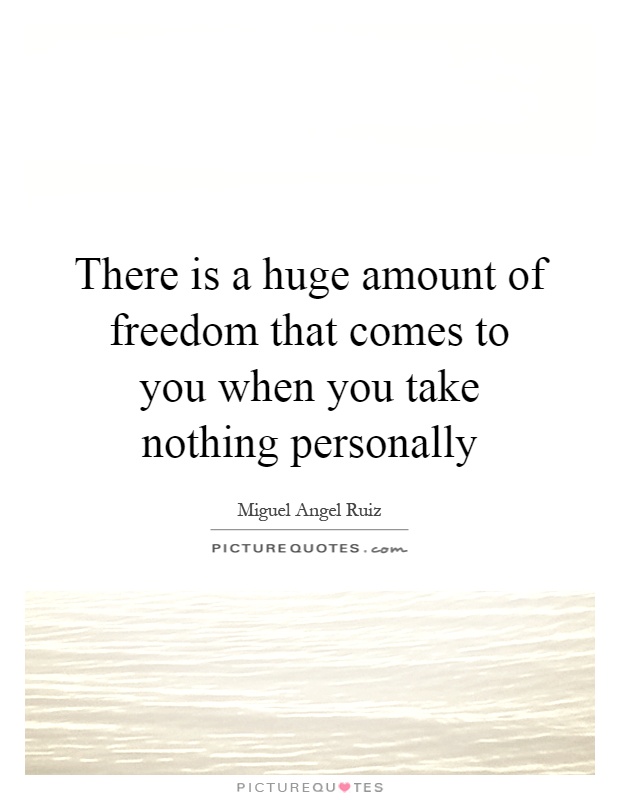 There is a huge amount of freedom that comes to you when you take nothing personally Picture Quote #1