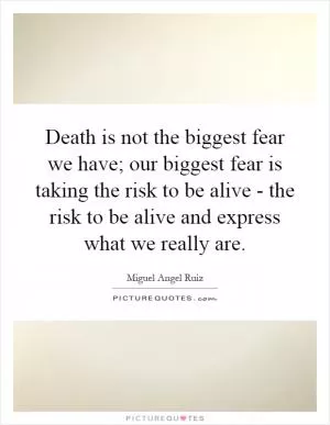 Death is not the biggest fear we have; our biggest fear is taking the risk to be alive - the risk to be alive and express what we really are Picture Quote #1
