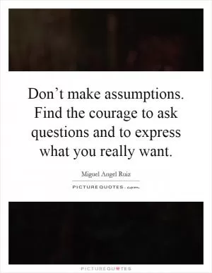 Don’t make assumptions. Find the courage to ask questions and to express what you really want Picture Quote #1