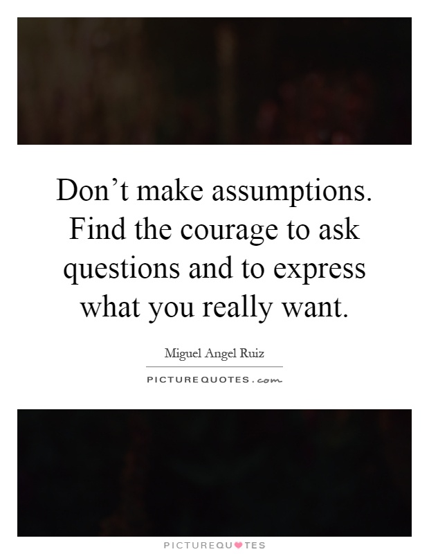 Don't make assumptions. Find the courage to ask questions and to express what you really want Picture Quote #1