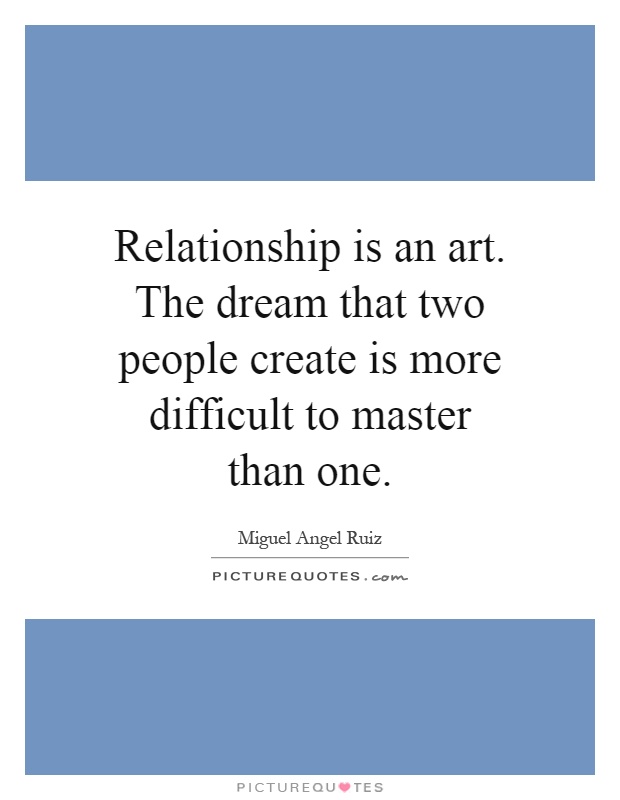 Relationship is an art. The dream that two people create is more difficult to master than one Picture Quote #1