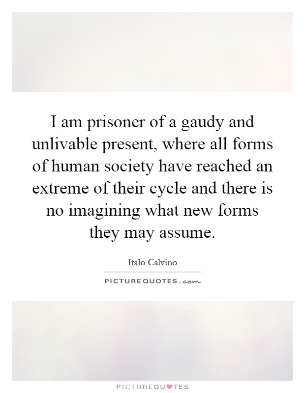 I am prisoner of a gaudy and unlivable present, where all forms of human society have reached an extreme of their cycle and there is no imagining what new forms they may assume Picture Quote #1
