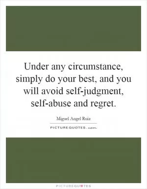 Under any circumstance, simply do your best, and you will avoid self-judgment, self-abuse and regret Picture Quote #1