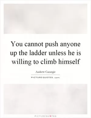 You cannot push anyone up the ladder unless he is willing to climb himself Picture Quote #1