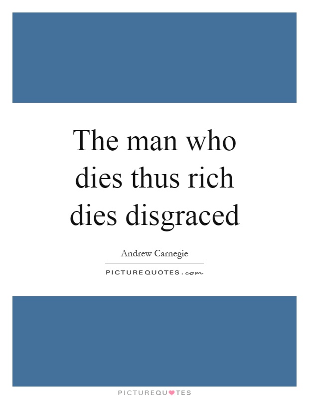 The man who dies thus rich dies disgraced Picture Quote #1