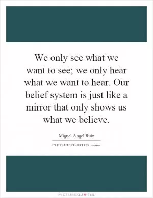 We only see what we want to see; we only hear what we want to hear. Our belief system is just like a mirror that only shows us what we believe Picture Quote #1