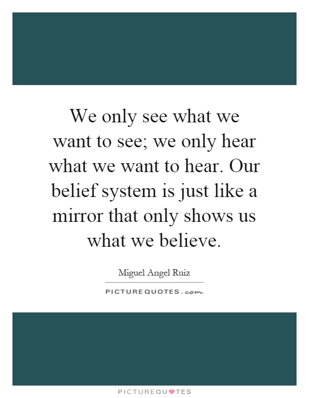 We only see what we want to see; we only hear what we want to hear. Our belief system is just like a mirror that only shows us what we believe Picture Quote #1