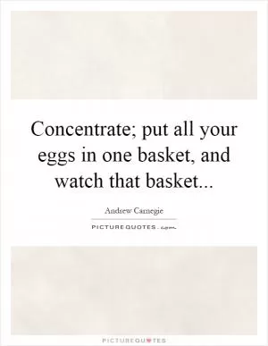Concentrate; put all your eggs in one basket, and watch that basket Picture Quote #1