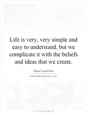 Life is very, very simple and easy to understand, but we complicate it with the beliefs and ideas that we create Picture Quote #1