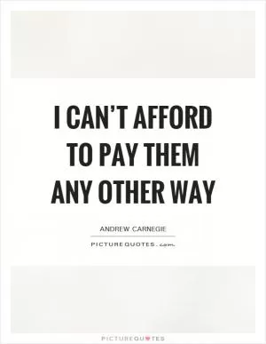 I can’t afford to pay them any other way Picture Quote #1