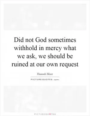 Did not God sometimes withhold in mercy what we ask, we should be ruined at our own request Picture Quote #1